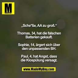„Sche*ße, AA zu groß.“

Thomas, 34, hat die falschen
Batterien gekauft.

Sophie, 14, ärgert sich über
den unpassenden BH