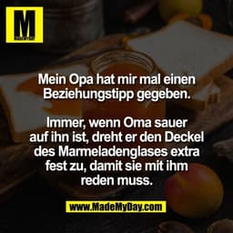 Mein Opa hat mir mal einen
Beziehungstipp gegeben.

Immer, wenn Oma sauer
auf ihn ist, dreht er den Deckel
des Marmelade
