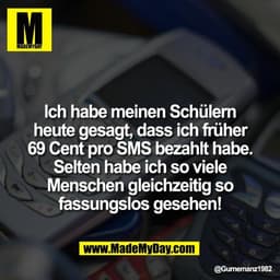 Ich habe meinen Schülern
heute gesagt, dass ich früher
69 Cent pro SMS bezahlt habe.
Selten habe ich so viele
Menschen g