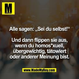 Alle sagen: „Sei du selbst!“

Und dann flippen sie aus,
wenn du homos*xuell,
übergewichtig, tätowiert
oder anderer Meinu