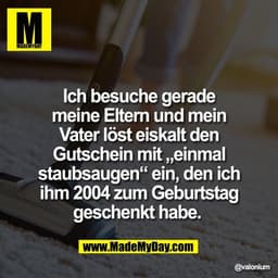 Ich besuche gerade
meine Eltern und mein
Vater löst eiskalt den
Gutschein mit „einmal
staubsaugen“ ein, den ich
ihm 2004