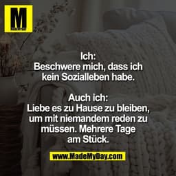 Ich:
Beschwere mich, dass ich
kein Sozialleben habe.

Auch ich:
Liebe es zu Hause zu bleiben,
um mit niemandem reden zu
