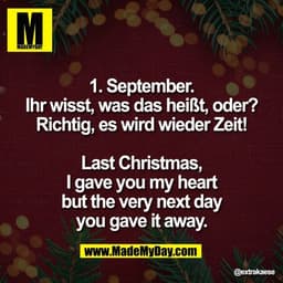 1. September.
Ihr wisst, was das heißt, oder?
Richtig, es wird wieder Zeit!

Last Christmas,
I gave you my heart
but the