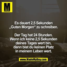 Es dauert 2,5 Sekunden
„Guten Morgen“ zu schreiben.

Der Tag hat 24 Stunden.
Wenn ich keine 2,5 Sekunden
deines Tages we
