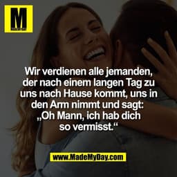 Wir verdienen alle jemanden,
der nach einem langen Tag zu
uns nach Hause kommt, uns in
den Arm nimmt und sagt: 
„Oh Mann