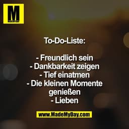To-Do-Liste:

- Freundlich sein
- Dankbarkeit zeigen
- Tief einatmen
- Die kleinen Momente
genießen
- Lieben