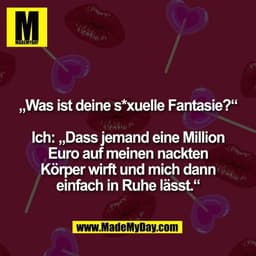 „Was ist deine s*xuelle Fantasie?“

Ich: „Dass jemand eine Million
Euro auf meinen nackten
Körper wirft und mich dann
ei