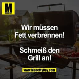 Wir müssen
Fett verbrennen!

Schmeiß den
Grill an!