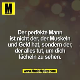 Der perfekte Mann
ist nicht der, der Muskeln
und Geld hat, sondern der,
der alles tut, um dich
lächeln zu sehen.