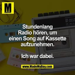 Stundenlang
Radio hören, um
einen Song auf Kassette
aufzunehmen.

Ich war dabei.