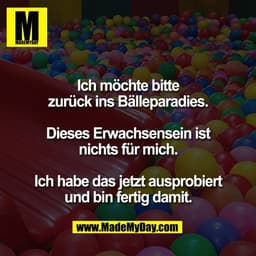 Ich möchte bitte
zurück ins Bälleparadies.

Dieses Erwachsensein ist
nichts für mich.

Ich habe das jetzt ausprobiert
un