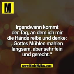 Irgendwann kommt
der Tag, an dem ich mir
die Hände reibe und denke:
„Gottes Mühlen mahlen
langsam, aber sehr fein
und ge