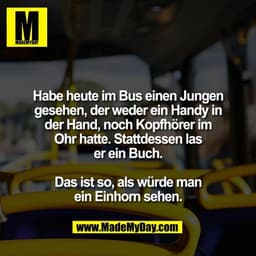 Habe heute im Bus einen Jungen
gesehen, der weder ein Handy in
der Hand, noch Kopfhörer im
Ohr hatte. Stattdessen las
er