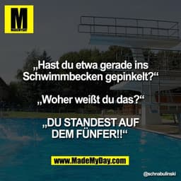 „Hast du etwa gerade ins
Schwimmbecken gepinkelt?“

„Woher weißt du das?“

„DU STANDEST AUF
DEM FÜNFER!!“