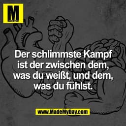Der schlimmste Kampf
ist der zwischen dem,
was du weißt, und dem,
was du fühlst.