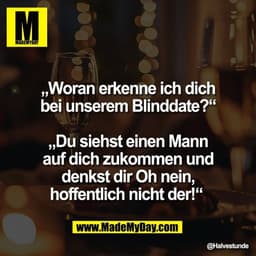„Woran erkenne ich dich
bei unserem Blinddate?“

„Du siehst einen Mann
auf dich zukommen und
denkst dir Oh nein,
hoffent