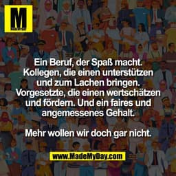 Ein Beruf, der Spaß macht.
Kollegen, die einen unterstützen
und zum Lachen bringen.
Vorgesetzte, die einen wertschätzen
