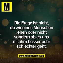 Die Frage ist nicht,
ob wir einen Menschen
lieben oder nicht,
sondern ob es uns
mit ihm besser oder
schlechter geht.