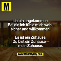 Ich bin angekommen.
Bei dir. Ich fühle mich wohl,
sicher und willkommen.

Es ist ein Zuhause.
Du bist ein Zuhause –
mein
