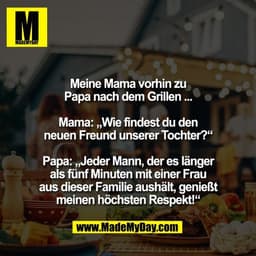 Meine Mama vorhin zu
Papa nach dem Grillen ...

Mama: „Wie findest du den
neuen Freund unserer Tochter?“

Papa: „Jeder M
