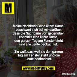 Meine Nachbarin, eine ältere Dame,
beschwert sich bei mir darüber,
dass die Nachbarin von gegenüber,
ebenfalls eine älte
