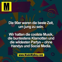 Die 90er waren die beste Zeit,
um jung zu sein.

Wir hatten die coolste Musik,
die buntestens Klamotten und
die wildeste