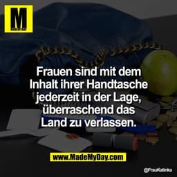 Frauen sind mit dem
Inhalt ihrer Handtasche
jederzeit in der Lage,
überraschend das
Land zu verlassen.