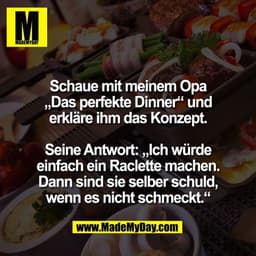 Schaue mit meinem Opa
„Das perfekte Dinner“ und
erkläre ihm das Konzept.

Seine Antwort: „Ich würde
einfach ein Raclette