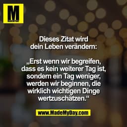 Dieses Zitat wird
dein Leben verändern:

„Erst wenn wir begreifen,
dass es kein weiterer Tag ist,
sondern ein Tag wenige