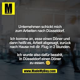 Unternehmen schickt mich
zum Arbeiten nach Düsseldorf.

Ich komme an, esse einen Döner und
dann heißt es, Arbeit abgesag
