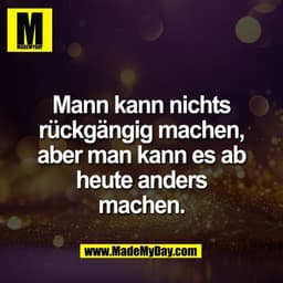 Mann kann nichts
rückgängig machen,
aber man kann es ab
heute anders
machen.