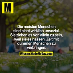 Die meisten Menschen
sind nicht wirklich unsozial.
Sie ziehen es vor, allein zu sein,
weil sie es hassen, Zeit mit
dumme