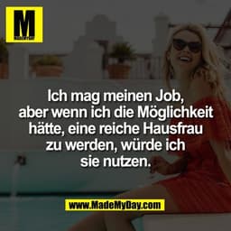 Ich mag meinen Job,
aber wenn ich die Möglichkeit
hätte, eine reiche Hausfrau
zu werden, würde ich
sie nutzen.