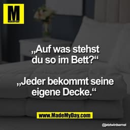 „Auf was stehst
du so im Bett?“

„Jeder bekommt seine
eigene Decke.“