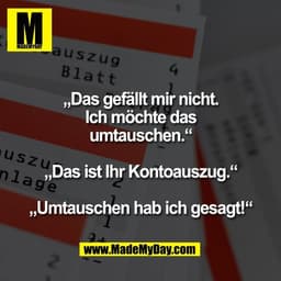 „Das gefällt mir nicht.
Ich möchte das
umtauschen.“

„Das ist Ihr Kontoauszug.“

„Umtauschen hab ich gesagt!“