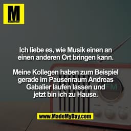 Ich liebe es, wie Musik einen an
einen anderen Ort bringen kann.

Meine Kollegen haben zum Beispiel
gerade im Pausenraum