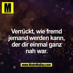 Verrückt, wie fremd
jemand werden kann,
der dir einmal ganz
nah war.