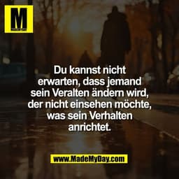 Du kannst nicht
erwarten, dass jemand
sein Veralten ändern wird,
der nicht einsehen möchte,
was sein Verhalten
anrichtet