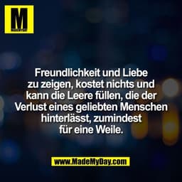 Freundlichkeit und Liebe
zu zeigen, kostet nichts und
kann die Leere füllen, die der
Verlust eines geliebten Menschen
hi
