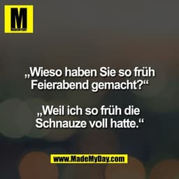 „Wieso haben Sie so früh
Feierabend gemacht?“

„Weil ich so früh die 
Schnauze voll hatte.“