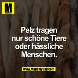 Pelz tragen
nur schöne Tiere
oder hässliche
Menschen.