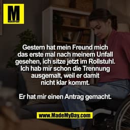 Gestern hat mein Freund mich
das erste mal nach meinem Unfall
gesehen, ich sitze jetzt im Rollstuhl.
Ich hab mir schon d