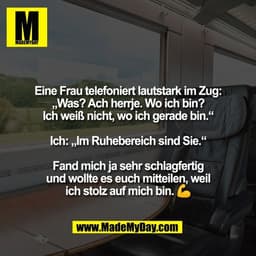 Eine Frau telefoniert lautstark im Zug:
„Was? Ach herrje. Wo ich bin?
Ich weiß nicht, wo ich gerade bin.“

Ich: „Im Ruhe