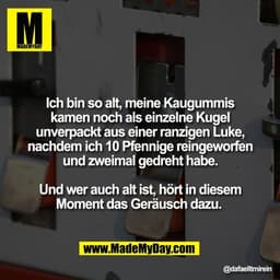 Ich bin so alt, meine Kaugummis
kamen noch als einzelne Kugel
unverpackt aus einer ranzigen Luke,
nachdem ich 10 Pfennig