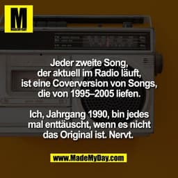 Jeder zweite Song,
der aktuell im Radio läuft,
ist eine Coverversion von Songs,
die von 1995–2005 liefen.

Ich, Jahrgang
