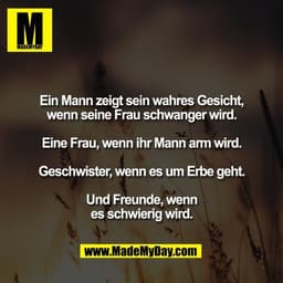 Ein Mann zeigt sein wahres Gesicht,
wenn seine Frau schwanger wird.

Eine Frau, wenn ihr Mann arm wird.

Geschwister, we