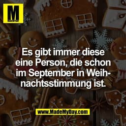Es gibt immer diese
eine Person, die schon
im September in Weih-
nachtsstimmung ist.