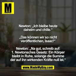Newton: „Ich bleibe heute
daheim und chille.“

„Das können wir so nicht
veröffentlichen, Isaac!“

Newton: „Na gut, schre