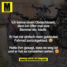 Ich kenne einen Obdachlosen,
dem ich öfter mal eine
Semmel etc. kaufe. 

Er hat mir einfach mein geklautes
Fahrrad zurüc
