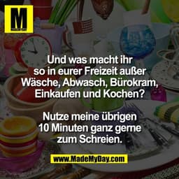 Und was macht ihr
so in eurer Freizeit außer
Wäsche, Abwasch, Bürokram,
Einkaufen und Kochen?

Nutze meine übrigen
10 Mi